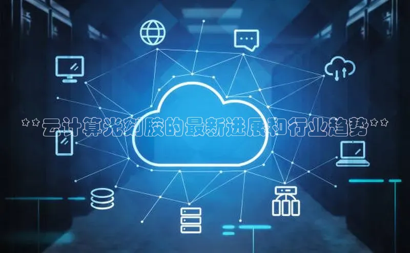 杏悦app官方网站入口下载安装观星盘**云计算光刻胶的最新进展和行业趋势**