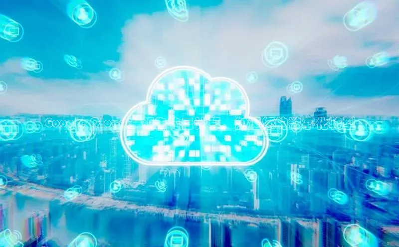 杏悦会员官网登录入口百度健康Google Cloud：领先的云计算，加速您的数字化转型