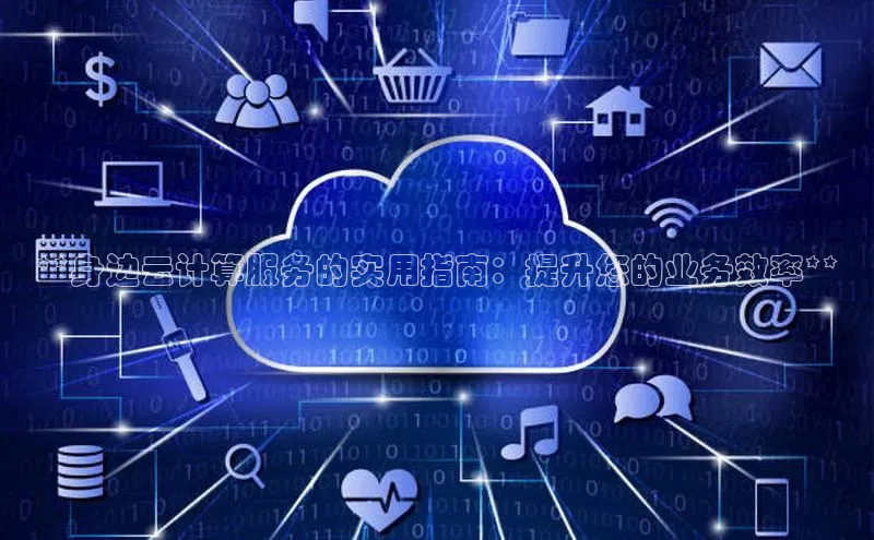 杏悦APP官方网站入口梯哥哥科技**身边云计算服务的实用指南：提升您的业务效率**