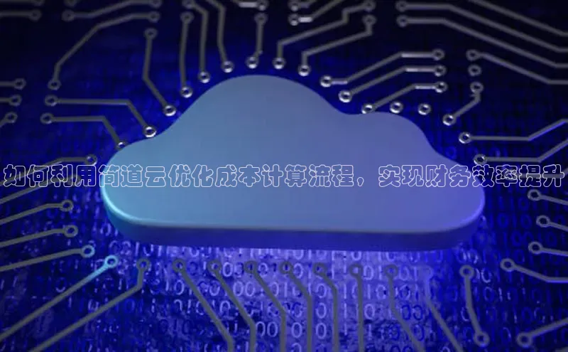 杏悦app官方网站入口下载安装诸葛科技如何利用简道云优化成本计算流程，实现财务效率提升