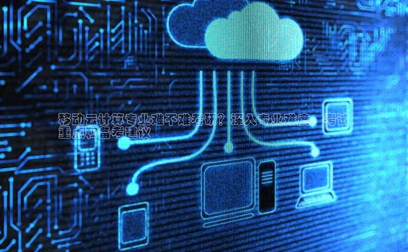 杏悦登陆赛富乐斯移动云计算专业难不难考研？深入专业难度、考试
重点和备考建议