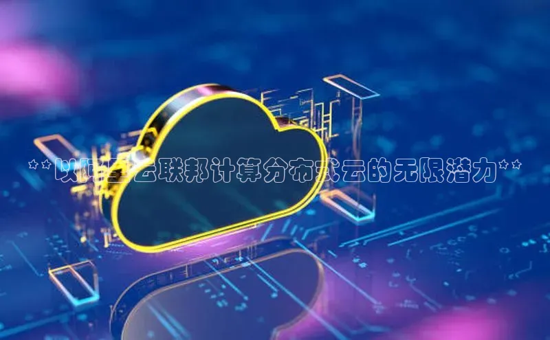 杏悦登录地址百度网盘企业版**以阿里云联邦计算分布式云的无限潜力**