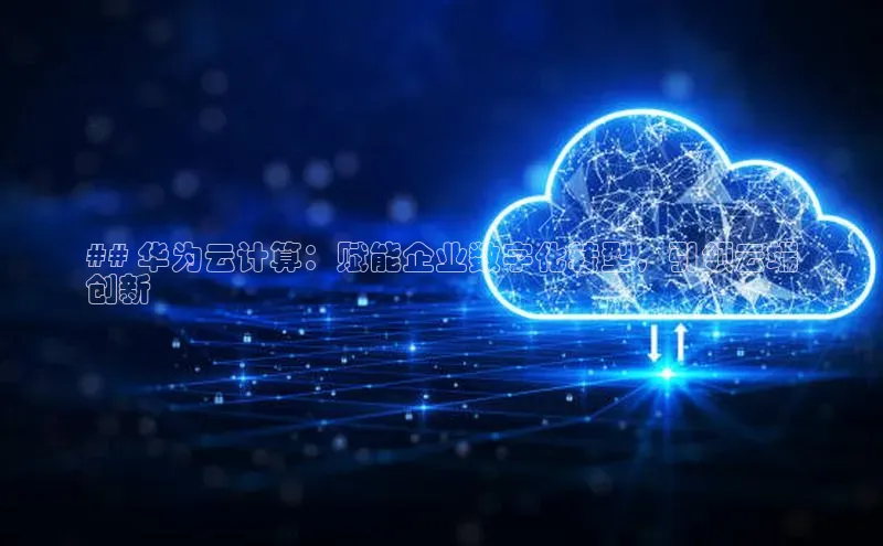 杏悦登陆知乎## 华为云计算：赋能企业数字化转型，引领云端
创新