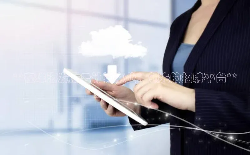 杏悦娱乐官方网站入口宇信科技**在珠海发展云计算事业：领先的招聘平台**