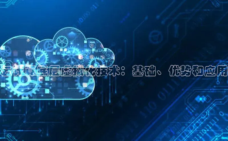 杏悦APP官网华扬联众云计算底层虚拟化技术：基础、优势和应用