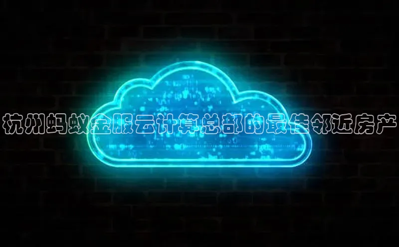 杏悦app下载官网最新版本更新内容小度商城杭州蚂蚁金服云计算总部的最佳邻近房产