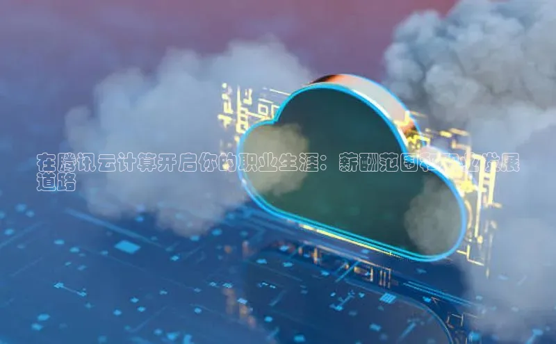 杏悦APP官网视觉中国在腾讯云计算开启你的职业生涯：薪酬范围和职业发展
道路