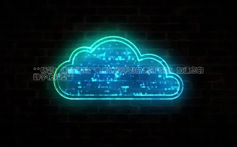 杏悦APP官网百度手机卫士**标题：体验四川广电云计算平台的无限可能：加速您的
数字化转型**