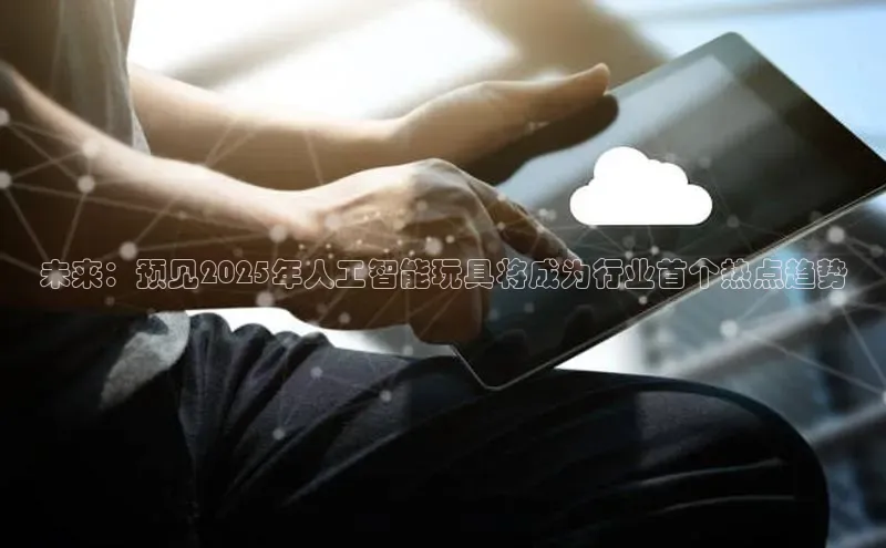 杏悦娱乐官网入口登录注册百度学术未来：预见2025年人工智能玩具将成为行业首个热点趋势