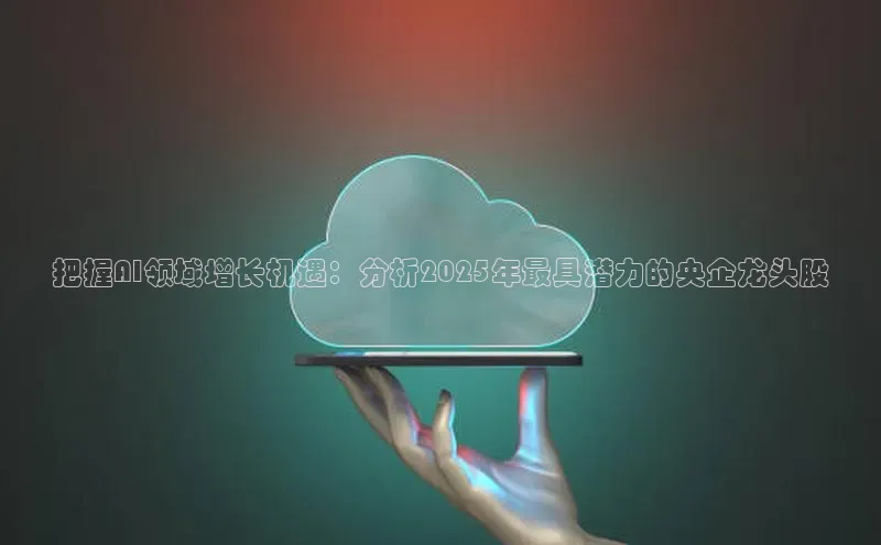 杏悦APP官方网站入口百度大脑把握AI领域增长机遇：分析2025年最具潜力的央企龙头股