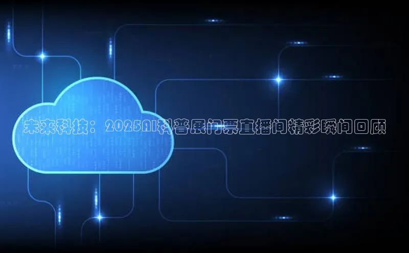 未来科技：2025AI科普展门票直播间精彩瞬间回顾
