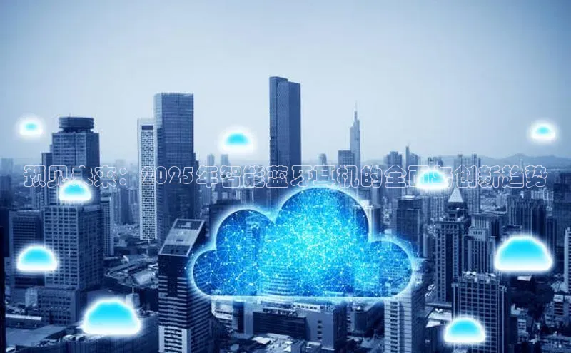 预见未来：2025年智能蓝牙耳机的全面与创新趋势