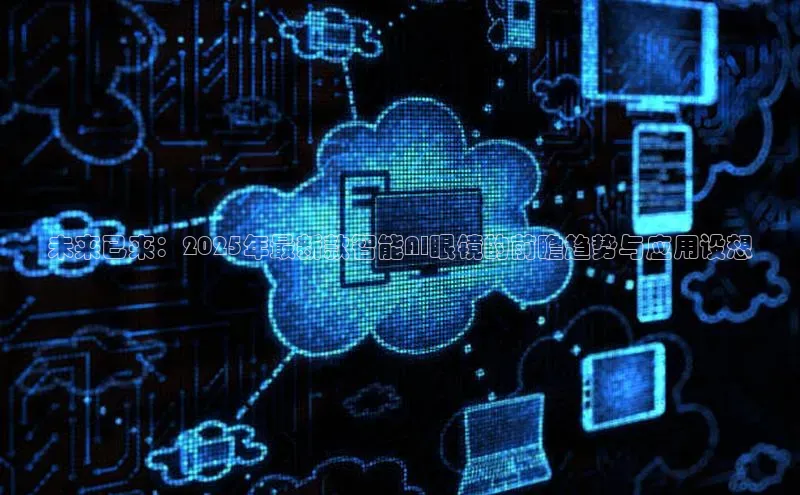 未来已来：2025年最新款智能AI眼镜的前瞻趋势与应用设想