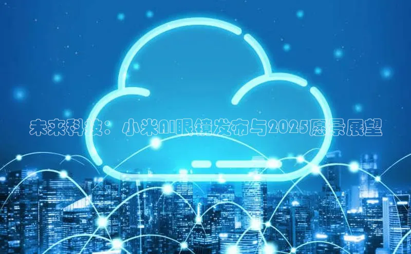 未来科技：小米AI眼镜发布与2025愿景展望